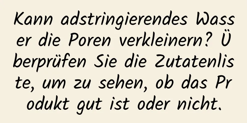 Kann adstringierendes Wasser die Poren verkleinern? Überprüfen Sie die Zutatenliste, um zu sehen, ob das Produkt gut ist oder nicht.