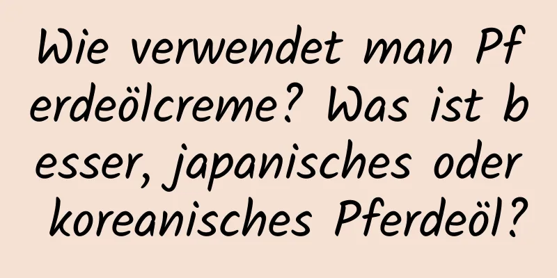 Wie verwendet man Pferdeölcreme? Was ist besser, japanisches oder koreanisches Pferdeöl?