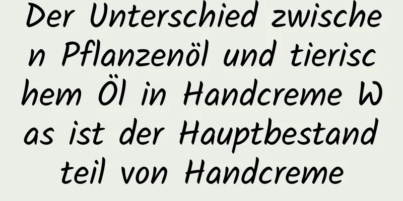 Der Unterschied zwischen Pflanzenöl und tierischem Öl in Handcreme Was ist der Hauptbestandteil von Handcreme