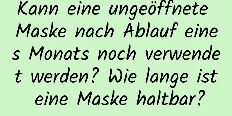 Kann eine ungeöffnete Maske nach Ablauf eines Monats noch verwendet werden? Wie lange ist eine Maske haltbar?
