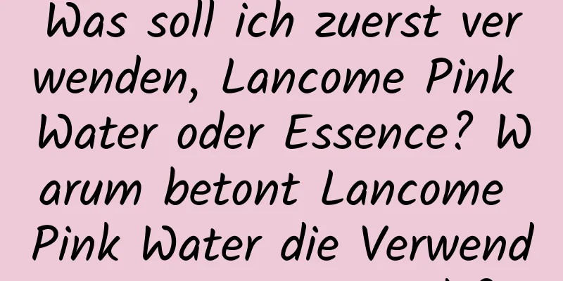 Was soll ich zuerst verwenden, Lancome Pink Water oder Essence? Warum betont Lancome Pink Water die Verwendung von Wattepads?