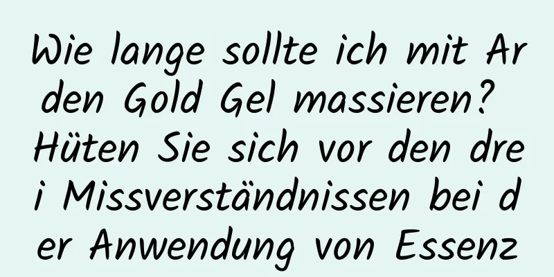 Wie lange sollte ich mit Arden Gold Gel massieren? Hüten Sie sich vor den drei Missverständnissen bei der Anwendung von Essenz