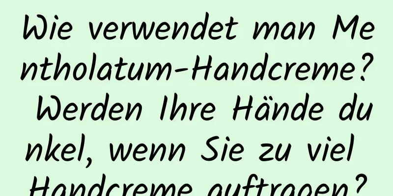 Wie verwendet man Mentholatum-Handcreme? Werden Ihre Hände dunkel, wenn Sie zu viel Handcreme auftragen?