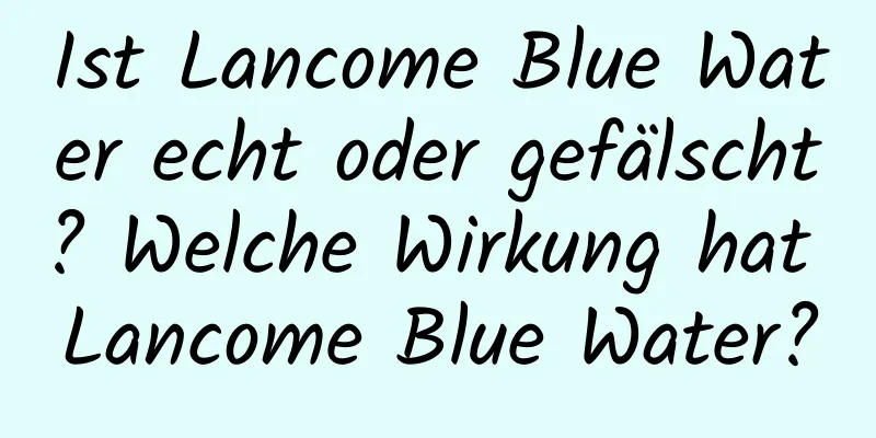 Ist Lancome Blue Water echt oder gefälscht? Welche Wirkung hat Lancome Blue Water?