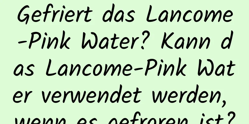 Gefriert das Lancome-Pink Water? Kann das Lancome-Pink Water verwendet werden, wenn es gefroren ist?
