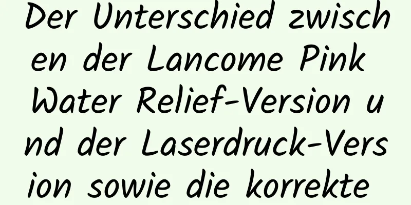 Der Unterschied zwischen der Lancome Pink Water Relief-Version und der Laserdruck-Version sowie die korrekte Verwendungsmethode