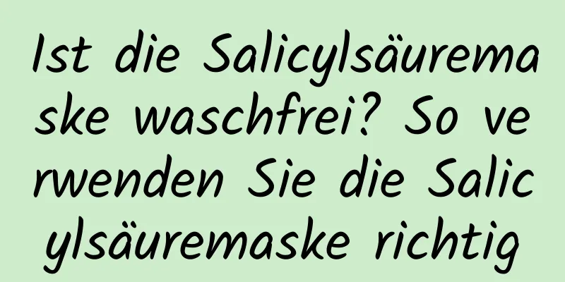 Ist die Salicylsäuremaske waschfrei? So verwenden Sie die Salicylsäuremaske richtig