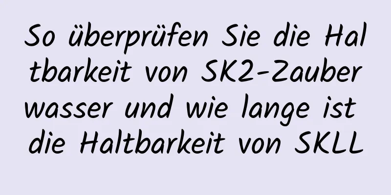 So überprüfen Sie die Haltbarkeit von SK2-Zauberwasser und wie lange ist die Haltbarkeit von SKLL