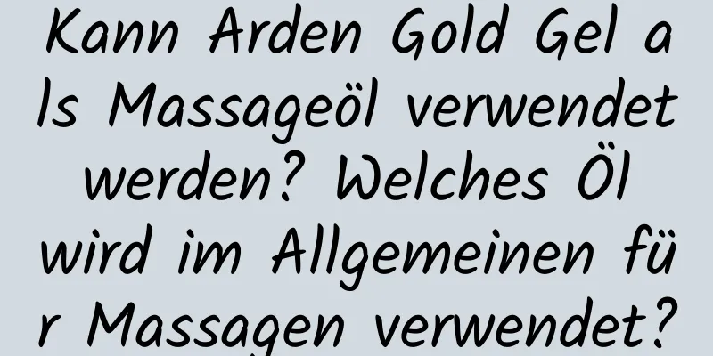 Kann Arden Gold Gel als Massageöl verwendet werden? Welches Öl wird im Allgemeinen für Massagen verwendet?