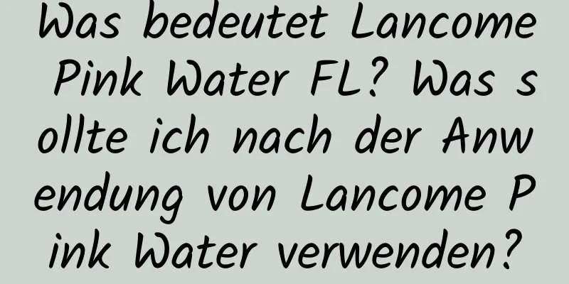Was bedeutet Lancome Pink Water FL? Was sollte ich nach der Anwendung von Lancome Pink Water verwenden?