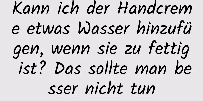 Kann ich der Handcreme etwas Wasser hinzufügen, wenn sie zu fettig ist? Das sollte man besser nicht tun