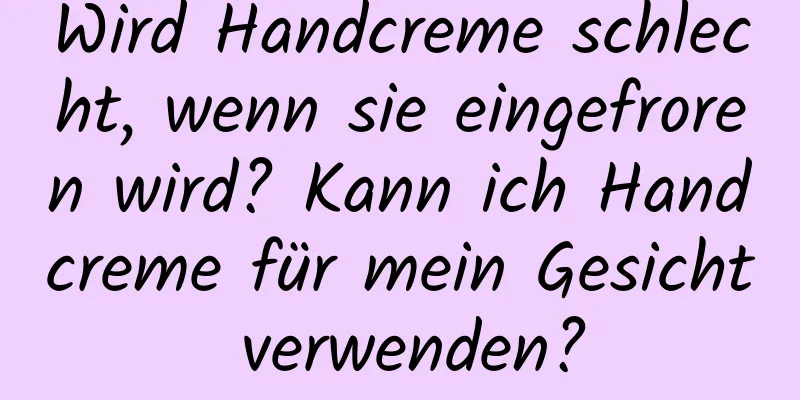 Wird Handcreme schlecht, wenn sie eingefroren wird? Kann ich Handcreme für mein Gesicht verwenden?