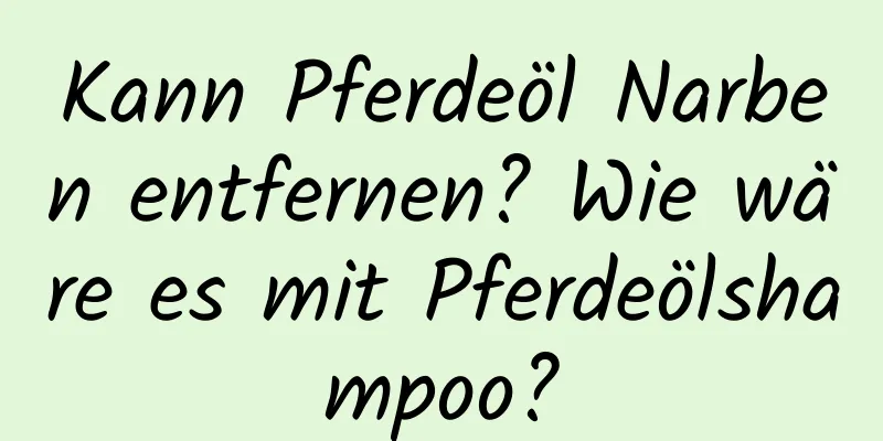 Kann Pferdeöl Narben entfernen? Wie wäre es mit Pferdeölshampoo?