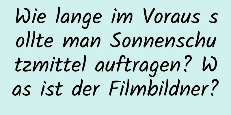 Wie lange im Voraus sollte man Sonnenschutzmittel auftragen? Was ist der Filmbildner?
