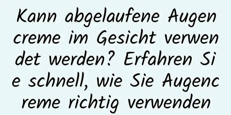 Kann abgelaufene Augencreme im Gesicht verwendet werden? Erfahren Sie schnell, wie Sie Augencreme richtig verwenden