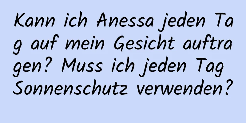Kann ich Anessa jeden Tag auf mein Gesicht auftragen? Muss ich jeden Tag Sonnenschutz verwenden?