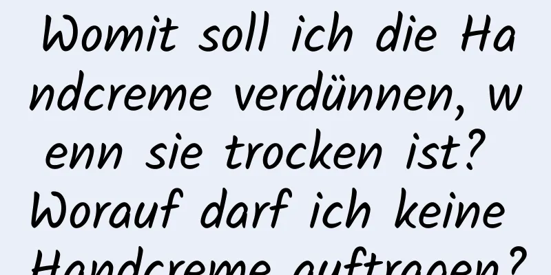 Womit soll ich die Handcreme verdünnen, wenn sie trocken ist? Worauf darf ich keine Handcreme auftragen?