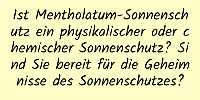 Ist Mentholatum-Sonnenschutz ein physikalischer oder chemischer Sonnenschutz? Sind Sie bereit für die Geheimnisse des Sonnenschutzes?
