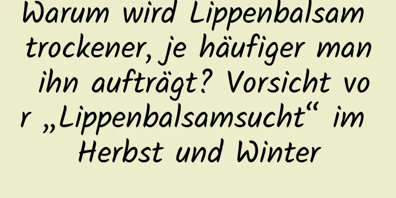 Warum wird Lippenbalsam trockener, je häufiger man ihn aufträgt? Vorsicht vor „Lippenbalsamsucht“ im Herbst und Winter