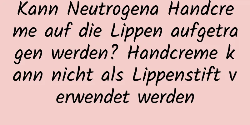 Kann Neutrogena Handcreme auf die Lippen aufgetragen werden? Handcreme kann nicht als Lippenstift verwendet werden