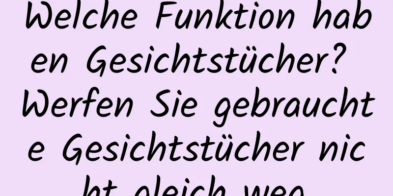 Welche Funktion haben Gesichtstücher? Werfen Sie gebrauchte Gesichtstücher nicht gleich weg.