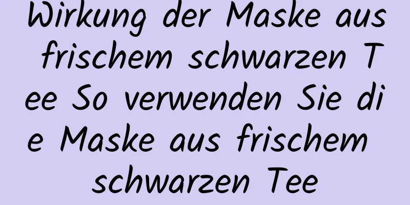 Wirkung der Maske aus frischem schwarzen Tee So verwenden Sie die Maske aus frischem schwarzen Tee