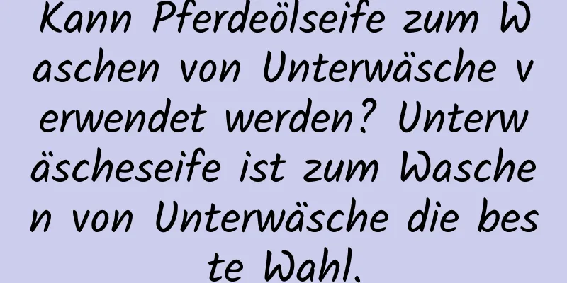 Kann Pferdeölseife zum Waschen von Unterwäsche verwendet werden? Unterwäscheseife ist zum Waschen von Unterwäsche die beste Wahl.