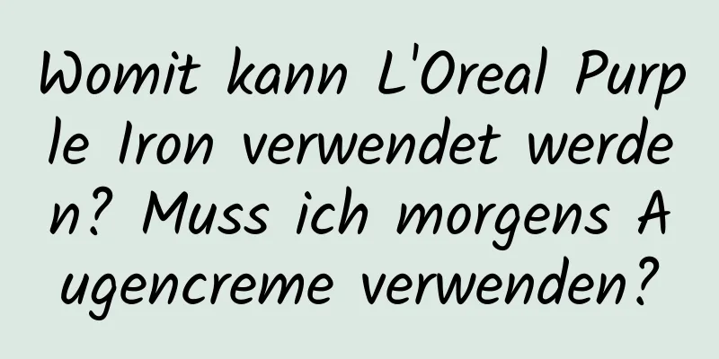Womit kann L'Oreal Purple Iron verwendet werden? Muss ich morgens Augencreme verwenden?