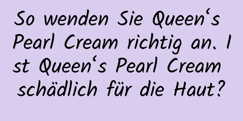 So wenden Sie Queen‘s Pearl Cream richtig an. Ist Queen‘s Pearl Cream schädlich für die Haut?
