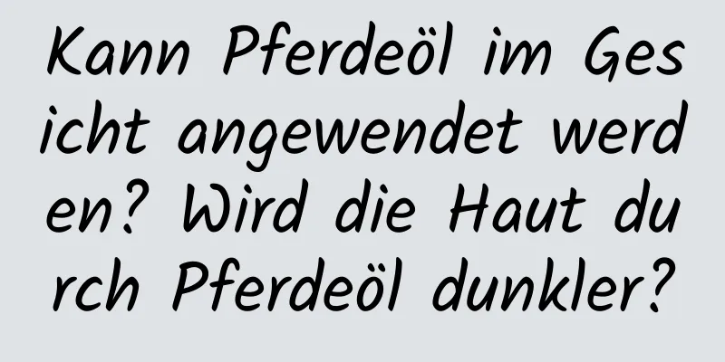Kann Pferdeöl im Gesicht angewendet werden? Wird die Haut durch Pferdeöl dunkler?