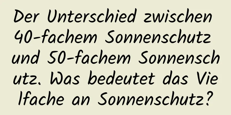 Der Unterschied zwischen 40-fachem Sonnenschutz und 50-fachem Sonnenschutz. Was bedeutet das Vielfache an Sonnenschutz?