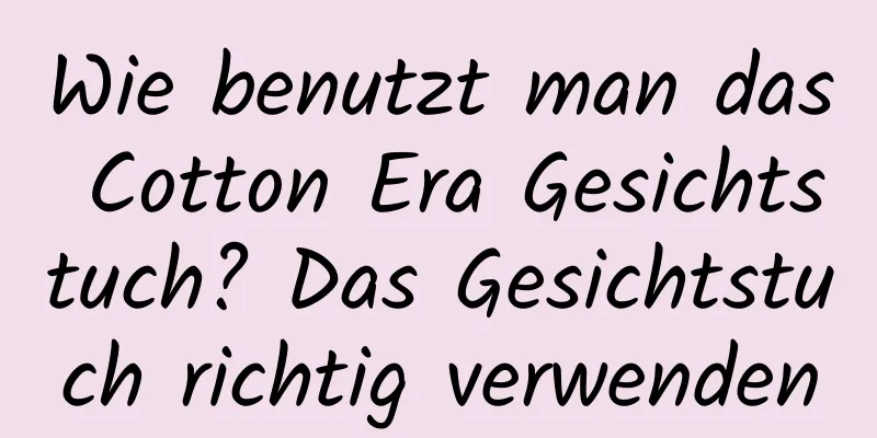 Wie benutzt man das Cotton Era Gesichtstuch? Das Gesichtstuch richtig verwenden