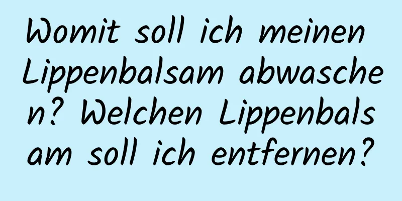 Womit soll ich meinen Lippenbalsam abwaschen? Welchen Lippenbalsam soll ich entfernen?