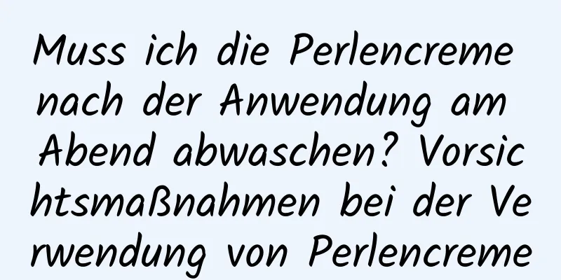 Muss ich die Perlencreme nach der Anwendung am Abend abwaschen? Vorsichtsmaßnahmen bei der Verwendung von Perlencreme