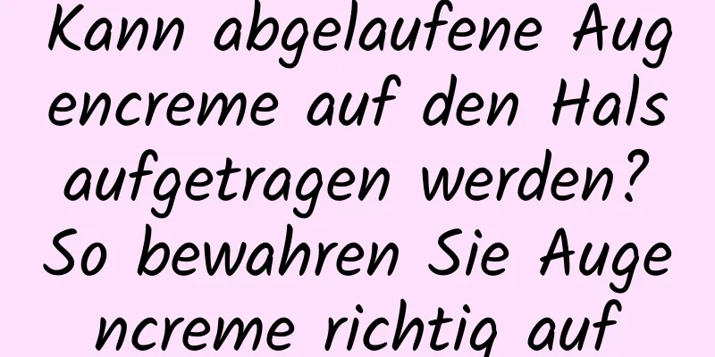 Kann abgelaufene Augencreme auf den Hals aufgetragen werden? So bewahren Sie Augencreme richtig auf