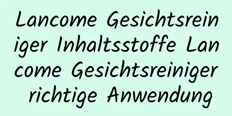 Lancome Gesichtsreiniger Inhaltsstoffe Lancome Gesichtsreiniger richtige Anwendung