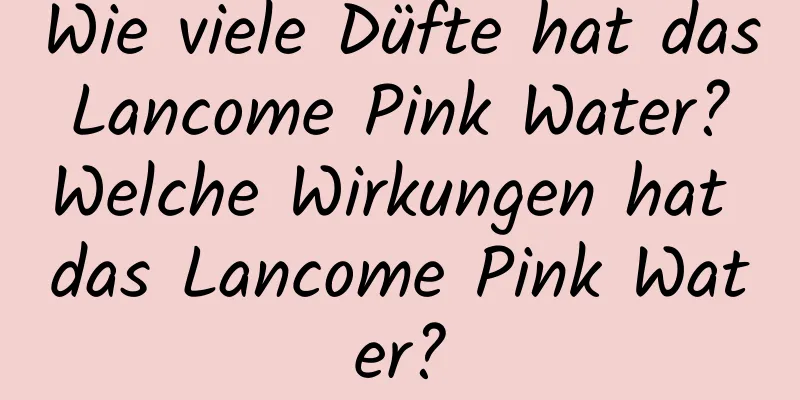 Wie viele Düfte hat das Lancome Pink Water? Welche Wirkungen hat das Lancome Pink Water?