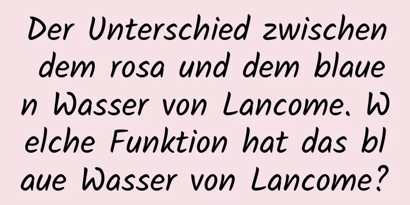 Der Unterschied zwischen dem rosa und dem blauen Wasser von Lancome. Welche Funktion hat das blaue Wasser von Lancome?