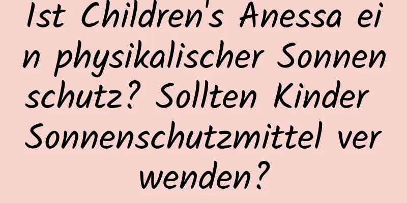 Ist Children's Anessa ein physikalischer Sonnenschutz? Sollten Kinder Sonnenschutzmittel verwenden?