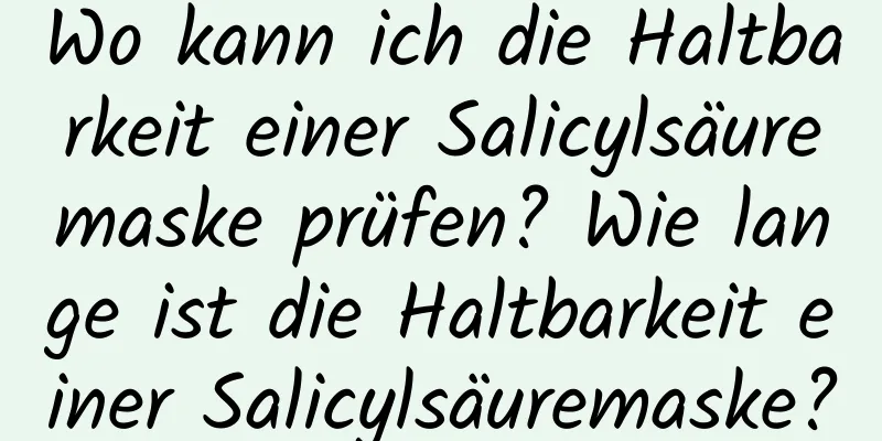 Wo kann ich die Haltbarkeit einer Salicylsäuremaske prüfen? Wie lange ist die Haltbarkeit einer Salicylsäuremaske?