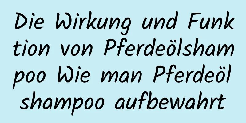 Die Wirkung und Funktion von Pferdeölshampoo Wie man Pferdeölshampoo aufbewahrt