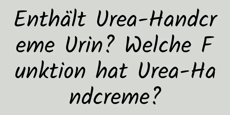 Enthält Urea-Handcreme Urin? Welche Funktion hat Urea-Handcreme?