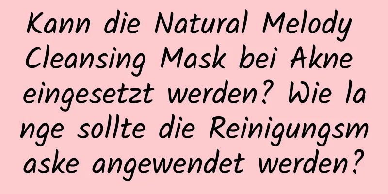 Kann die Natural Melody Cleansing Mask bei Akne eingesetzt werden? Wie lange sollte die Reinigungsmaske angewendet werden?