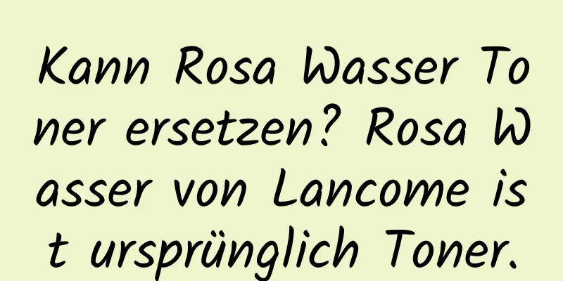 Kann Rosa Wasser Toner ersetzen? Rosa Wasser von Lancome ist ursprünglich Toner.