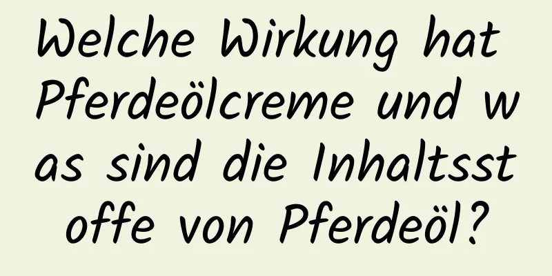 Welche Wirkung hat Pferdeölcreme und was sind die Inhaltsstoffe von Pferdeöl?