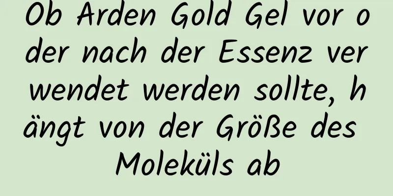 Ob Arden Gold Gel vor oder nach der Essenz verwendet werden sollte, hängt von der Größe des Moleküls ab
