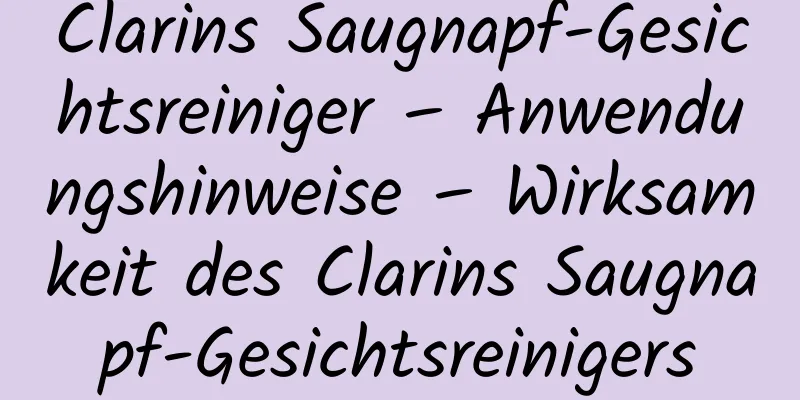 Clarins Saugnapf-Gesichtsreiniger – Anwendungshinweise – Wirksamkeit des Clarins Saugnapf-Gesichtsreinigers