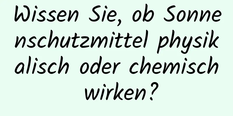 Wissen Sie, ob Sonnenschutzmittel physikalisch oder chemisch wirken?