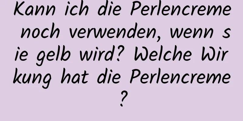 Kann ich die Perlencreme noch verwenden, wenn sie gelb wird? Welche Wirkung hat die Perlencreme?