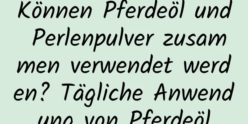 Können Pferdeöl und Perlenpulver zusammen verwendet werden? Tägliche Anwendung von Pferdeöl